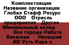 Комплектовщик › Название организации ­ Глобал Стафф Ресурс, ООО › Отрасль предприятия ­ Другое › Минимальный оклад ­ 25 000 - Все города Работа » Вакансии   . Ненецкий АО,Усть-Кара п.